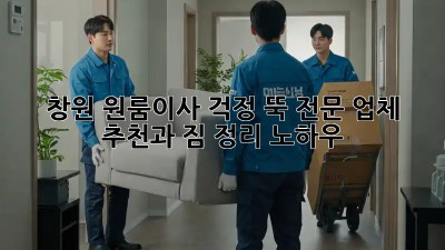 창원 원룸이사, 걱정 뚝! 전문 업체 추천과 짐 정리 노하우
