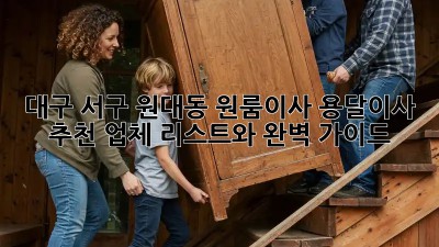 대구 서구 원대동 원룸이사? 용달이사 추천 업체 리스트와 완벽 가이드!