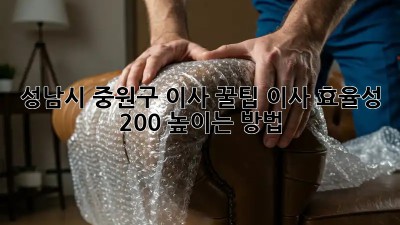 성남시 중원구 이사 꿀팁🍯: 이사 효율성 200% 높이는 방법!