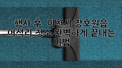 행사 후 🧹✨ 이천시 장호원읍 어석리 청소, 완벽하게 끝내는 비법!